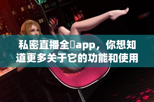 私密直播全婐app，你想知道更多关于它的功能和使用方法吗