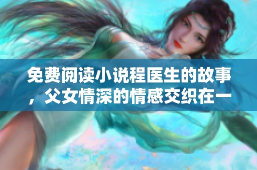 免费阅读小说程医生的故事，父女情深的情感交织在一起