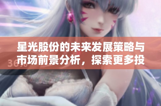 星光股份的未来发展策略与市场前景分析，探索更多投资机会与挑战