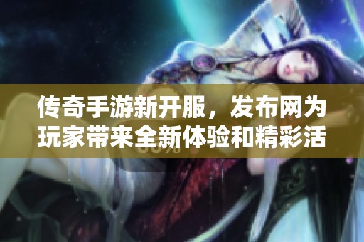 传奇手游新开服，发布网为玩家带来全新体验和精彩活动