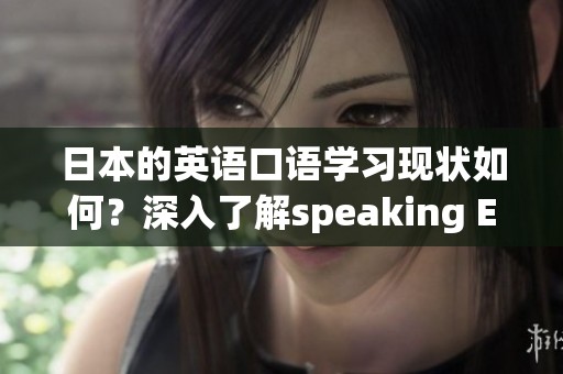 日本的英语口语学习现状如何？深入了解speaking English的重要性