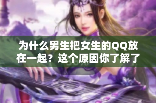 为什么男生把女生的QQ放在一起？这个原因你了解了吗