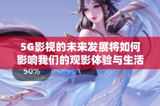 5G影视的未来发展将如何影响我们的观影体验与生活方式