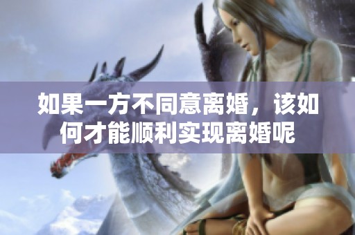 如果一方不同意离婚，该如何才能顺利实现离婚呢