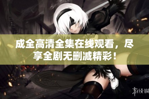 成全高清全集在线观看，尽享全剧无删减精彩！