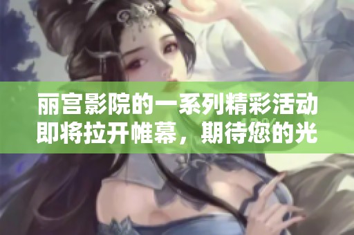 丽宫影院的一系列精彩活动即将拉开帷幕，期待您的光临与参与