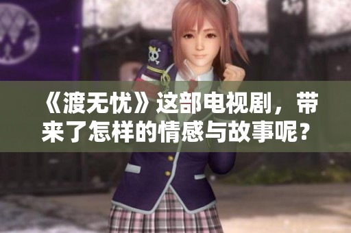 《渡无忧》这部电视剧，带来了怎样的情感与故事呢？