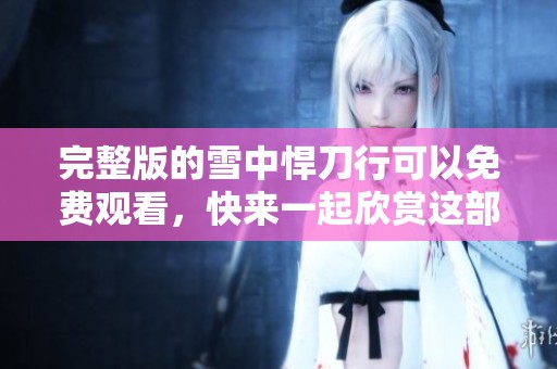 完整版的雪中悍刀行可以免费观看，快来一起欣赏这部精彩的作品吧