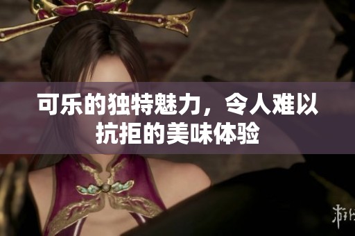 可乐的独特魅力，令人难以抗拒的美味体验