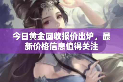 今日黄金回收报价出炉，最新价格信息值得关注
