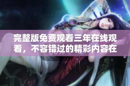 完整版免费观看三年在线观看，不容错过的精彩内容在这里尽情享受