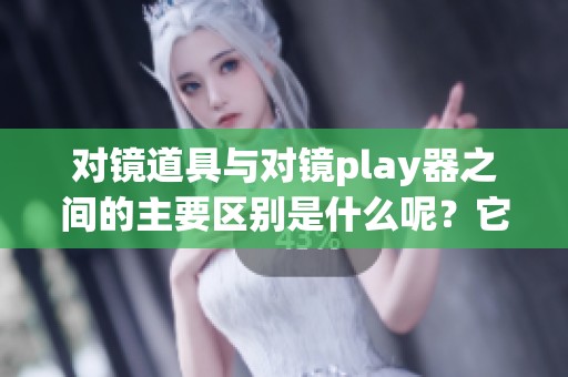 对镜道具与对镜play器之间的主要区别是什么呢？它们各自的功能与应用也大相径庭。
