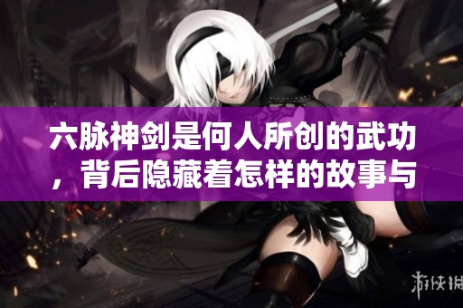 六脉神剑是何人所创的武功，背后隐藏着怎样的故事与传奇呢