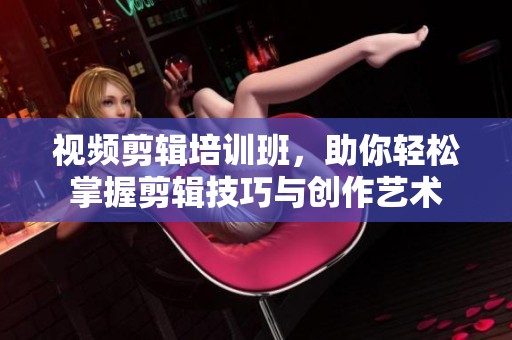 视频剪辑培训班，助你轻松掌握剪辑技巧与创作艺术