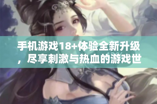 手机游戏18+体验全新升级，尽享刺激与热血的游戏世界