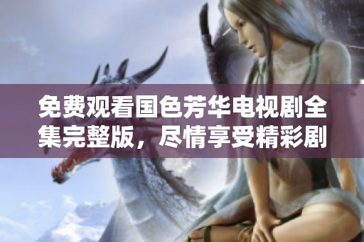 免费观看国色芳华电视剧全集完整版，尽情享受精彩剧情和动人故事。