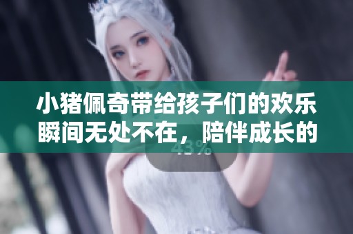 小猪佩奇带给孩子们的欢乐瞬间无处不在，陪伴成长的温暖故事即将展开