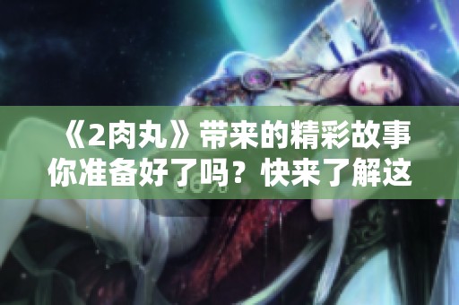 《2肉丸》带来的精彩故事你准备好了吗？快来了解这部精彩作品吧！