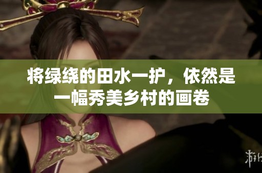 将绿绕的田水一护，依然是一幅秀美乡村的画卷
