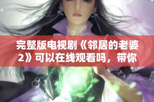 完整版电视剧《邻居的老婆2》可以在线观看吗，带你体验精彩剧情！