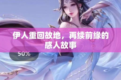 伊人重回故地，再续前缘的感人故事