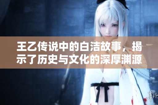 王乙传说中的白洁故事，揭示了历史与文化的深厚渊源