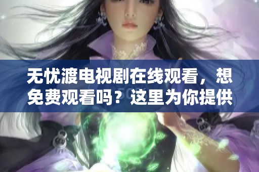 无忧渡电视剧在线观看，想免费观看吗？这里为你提供观看方式！