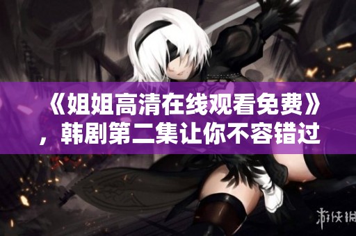 《姐姐高清在线观看免费》，韩剧第二集让你不容错过的精彩内容等你来观看！