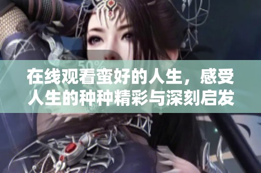 在线观看蛮好的人生，感受人生的种种精彩与深刻启发