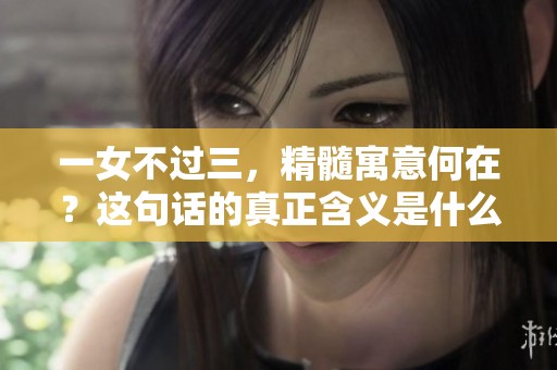一女不过三，精髓寓意何在？这句话的真正含义是什么呢？