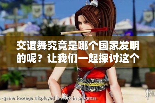 交谊舞究竟是哪个国家发明的呢？让我们一起探讨这个有趣的话题吧！