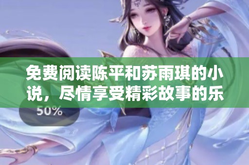 免费阅读陈平和苏雨琪的小说，尽情享受精彩故事的乐趣