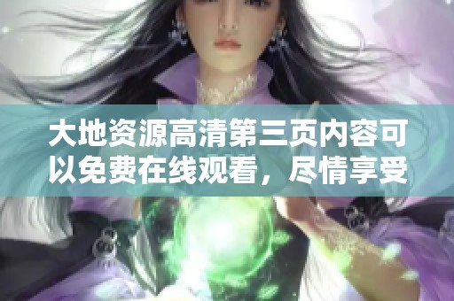 大地资源高清第三页内容可以免费在线观看，尽情享受吧