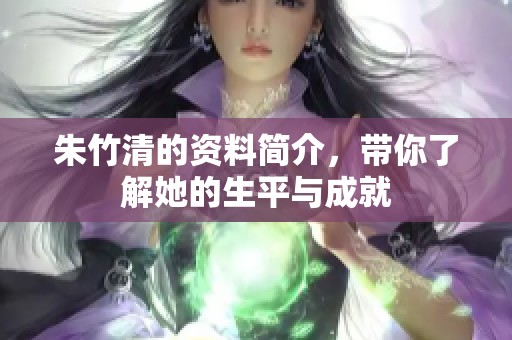 朱竹清的资料简介，带你了解她的生平与成就