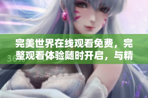 完美世界在线观看免费，完整观看体验随时开启，与精彩剧情零距离接触