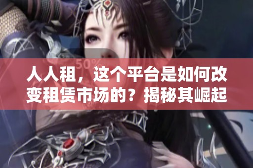 人人租，这个平台是如何改变租赁市场的？揭秘其崛起背后的故事与机遇。