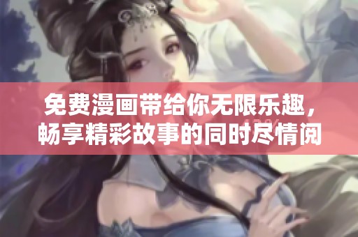 免费漫画带给你无限乐趣，畅享精彩故事的同时尽情阅读。