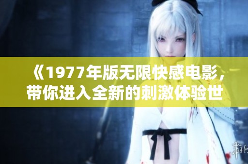 《1977年版无限快感电影，带你进入全新的刺激体验世界》