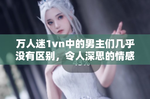 万人迷1vn中的男主们几乎没有区别，令人深思的情感故事。