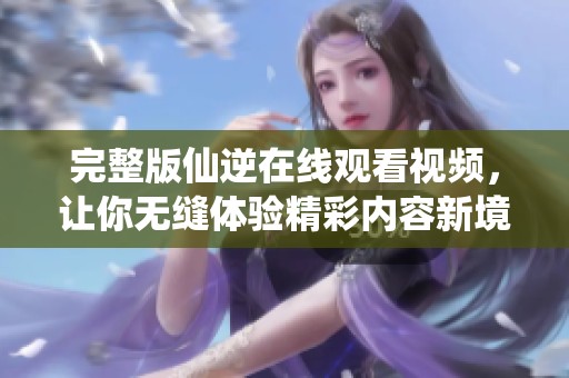 完整版仙逆在线观看视频，让你无缝体验精彩内容新境界