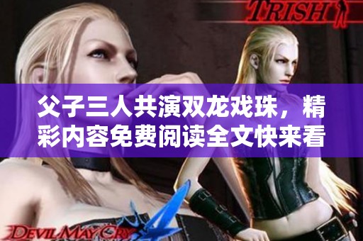 父子三人共演双龙戏珠，精彩内容免费阅读全文快来看看吧