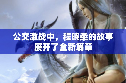 公交激战中，程晓柔的故事展开了全新篇章