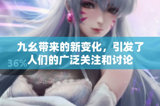九幺带来的新变化，引发了人们的广泛关注和讨论