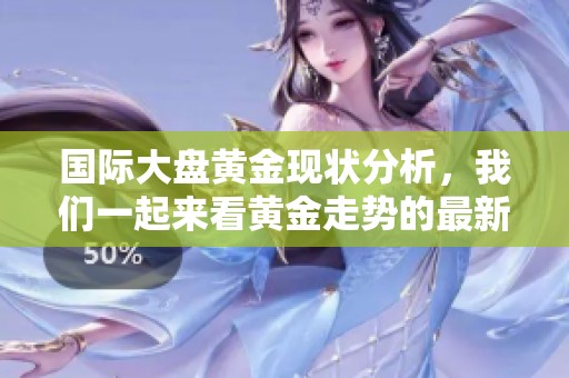 国际大盘黄金现状分析，我们一起来看黄金走势的最新动态