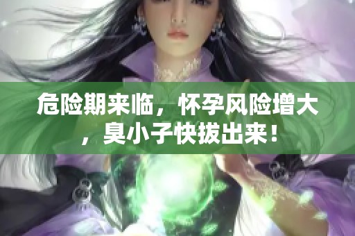 危险期来临，怀孕风险增大，臭小子快拔出来！