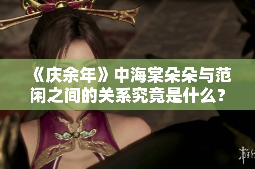 《庆余年》中海棠朵朵与范闲之间的关系究竟是什么？让我们一起来探讨一下。