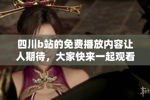 四川b站的免费播放内容让人期待，大家快来一起观看吧