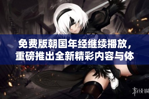 免费版朝国年经继续播放，重磅推出全新精彩内容与体验！