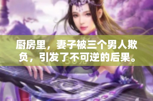 厨房里，妻子被三个男人欺负，引发了不可逆的后果。