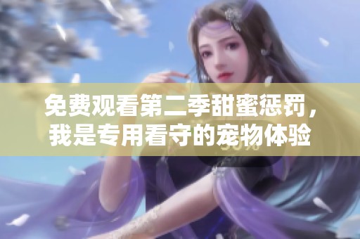 免费观看第二季甜蜜惩罚，我是专用看守的宠物体验